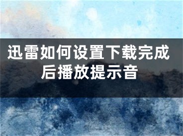 迅雷如何設(shè)置下載完成后播放提示音