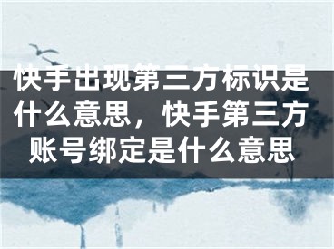 快手出現(xiàn)第三方標(biāo)識是什么意思，快手第三方賬號綁定是什么意思