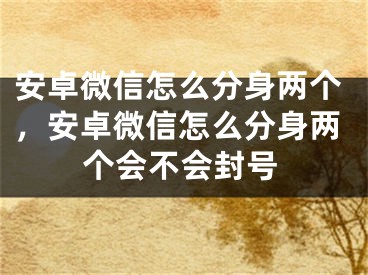 安卓微信怎么分身兩個，安卓微信怎么分身兩個會不會封號