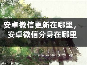 安卓微信更新在哪里，安卓微信分身在哪里