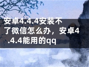 安卓4.4.4安裝不了微信怎么辦，安卓4.4.4能用的qq