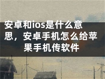 安卓和ios是什么意思，安卓手機(jī)怎么給蘋果手機(jī)傳軟件