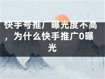 快手號推廣曝光度不高，為什么快手推廣0曝光