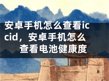 安卓手機怎么查看iccid，安卓手機怎么查看電池健康度