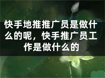 快手地推推廣員是做什么的呢，快手推廣員工作是做什么的