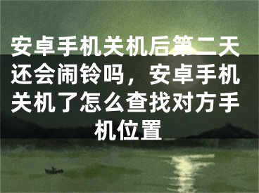 安卓手機關(guān)機后第二天還會鬧鈴嗎，安卓手機關(guān)機了怎么查找對方手機位置