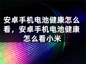 安卓手機(jī)電池健康怎么看，安卓手機(jī)電池健康怎么看小米