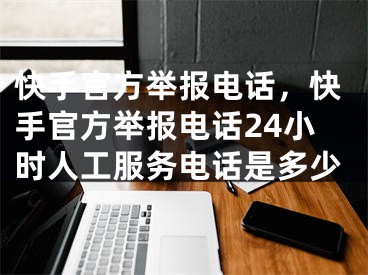 快手官方舉報(bào)電話，快手官方舉報(bào)電話24小時(shí)人工服務(wù)電話是多少