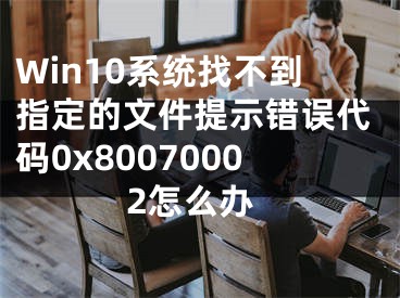 Win10系統(tǒng)找不到指定的文件提示錯誤代碼0x80070002怎么辦