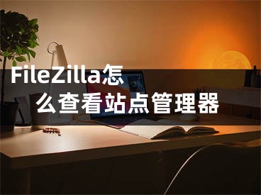 FileZilla怎么查看站點(diǎn)管理器