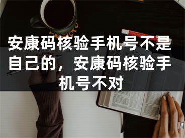 安康碼核驗手機號不是自己的，安康碼核驗手機號不對