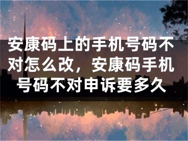 安康碼上的手機號碼不對怎么改，安康碼手機號碼不對申訴要多久