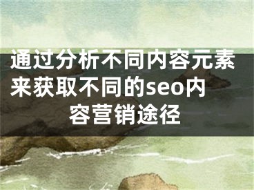 通過分析不同內(nèi)容元素來獲取不同的seo內(nèi)容營銷途徑