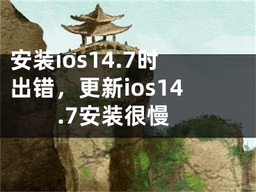 安裝ios14.7時出錯，更新ios14.7安裝很慢