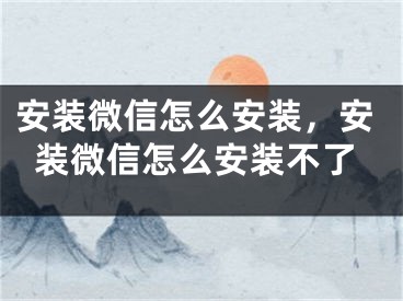 安裝微信怎么安裝，安裝微信怎么安裝不了