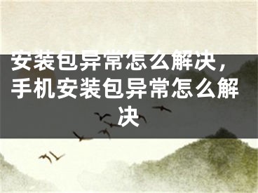 安裝包異常怎么解決，手機安裝包異常怎么解決