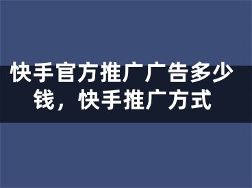 快手官方推廣廣告多少錢，快手推廣方式