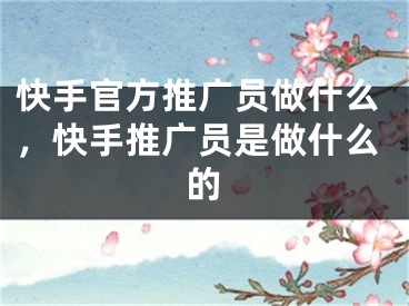 快手官方推廣員做什么，快手推廣員是做什么的