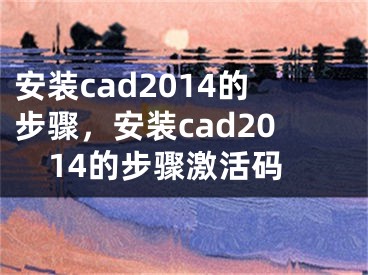 安裝cad2014的步驟，安裝cad2014的步驟激活碼