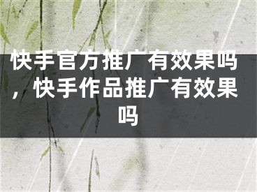 快手官方推廣有效果嗎，快手作品推廣有效果嗎