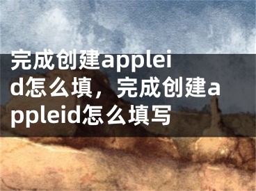 完成創(chuàng)建appleid怎么填，完成創(chuàng)建appleid怎么填寫