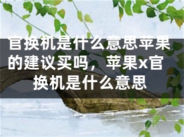 官換機是什么意思蘋果的建議買嗎，蘋果x官換機是什么意思