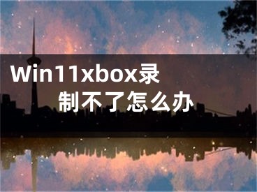 Win11xbox錄制不了怎么辦