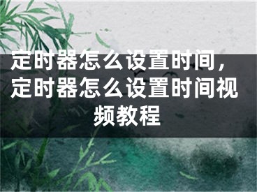 定時(shí)器怎么設(shè)置時(shí)間，定時(shí)器怎么設(shè)置時(shí)間視頻教程