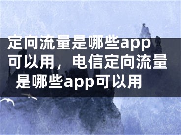 定向流量是哪些app可以用，電信定向流量是哪些app可以用