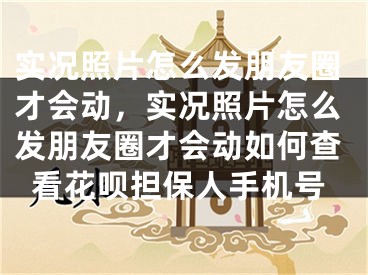 實(shí)況照片怎么發(fā)朋友圈才會(huì)動(dòng)，實(shí)況照片怎么發(fā)朋友圈才會(huì)動(dòng)如何查看花唄擔(dān)保人手機(jī)號(hào)