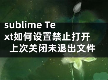 sublime Text如何設(shè)置禁止打開上次關(guān)閉未退出文件