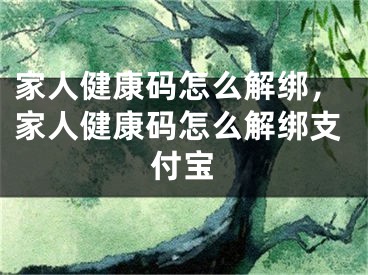 家人健康碼怎么解綁，家人健康碼怎么解綁支付寶