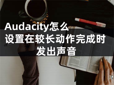 Audacity怎么設(shè)置在較長(zhǎng)動(dòng)作完成時(shí)發(fā)出聲音