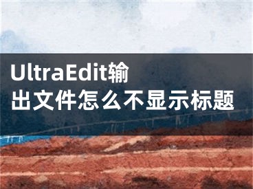 UltraEdit輸出文件怎么不顯示標題