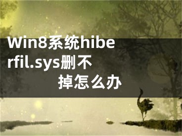 Win8系統(tǒng)hiberfil.sys刪不掉怎么辦