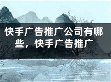 快手廣告推廣公司有哪些，快手廣告推廣