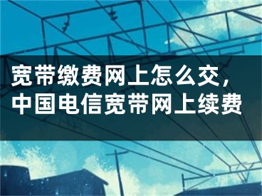 寬帶繳費(fèi)網(wǎng)上怎么交，中國電信寬帶網(wǎng)上續(xù)費(fèi)