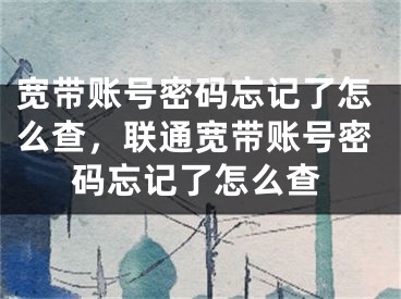 寬帶賬號密碼忘記了怎么查，聯通寬帶賬號密碼忘記了怎么查