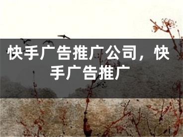 快手廣告推廣公司，快手廣告推廣