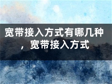 寬帶接入方式有哪幾種，寬帶接入方式