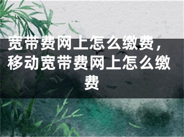 寬帶費(fèi)網(wǎng)上怎么繳費(fèi)，移動寬帶費(fèi)網(wǎng)上怎么繳費(fèi)