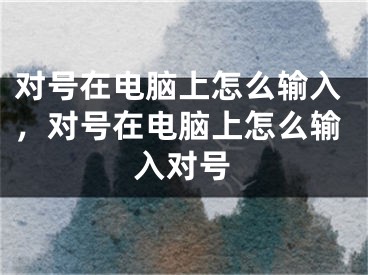 對號在電腦上怎么輸入，對號在電腦上怎么輸入對號