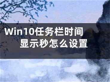 Win10任務(wù)欄時間顯示秒怎么設(shè)置