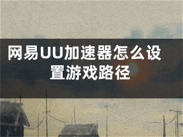 網(wǎng)易UU加速器怎么設置游戲路徑