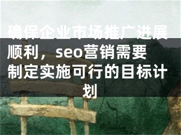 確保企業(yè)市場推廣進展順利，seo營銷需要制定實施可行的目標計劃