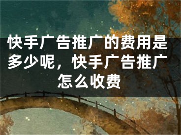 快手廣告推廣的費用是多少呢，快手廣告推廣怎么收費