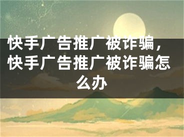 快手廣告推廣被詐騙，快手廣告推廣被詐騙怎么辦