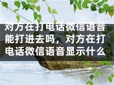 對方在打電話微信語音能打進去嗎，對方在打電話微信語音顯示什么