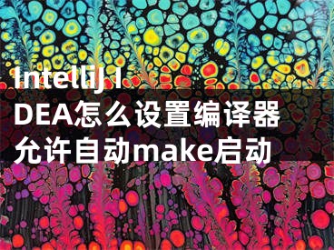 IntelliJ IDEA怎么設(shè)置編譯器允許自動make啟動