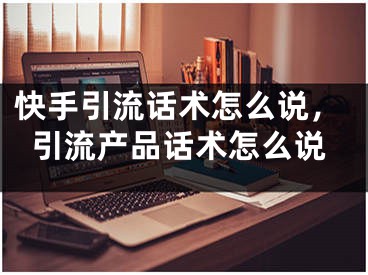 快手引流話術怎么說，引流產(chǎn)品話術怎么說